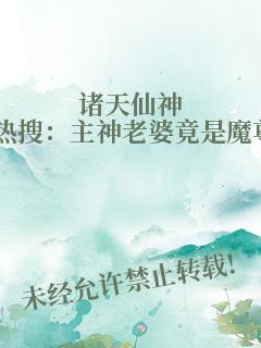 诸天仙神热搜：主神老婆竟是魔尊